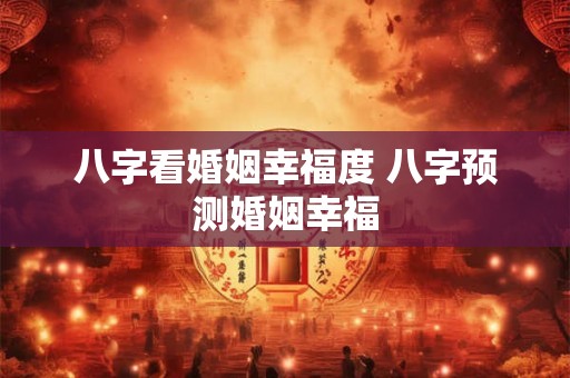 八字看婚姻幸福度 八字预测婚姻幸福