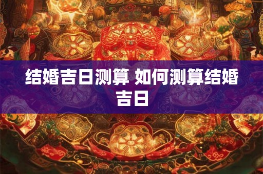结婚吉日测算 如何测算结婚吉日