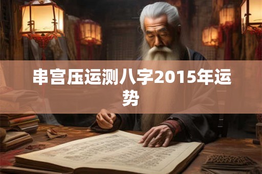 串宫压运测八字2015年运势 串宫压运测八字2015年运势