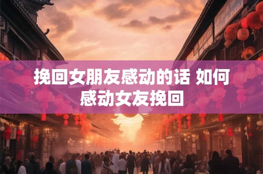 挽回女朋友感动的话 如何感动女友挽回