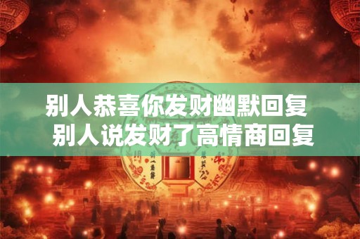 别人恭喜你发财幽默回复  别人说发财了高情商回复