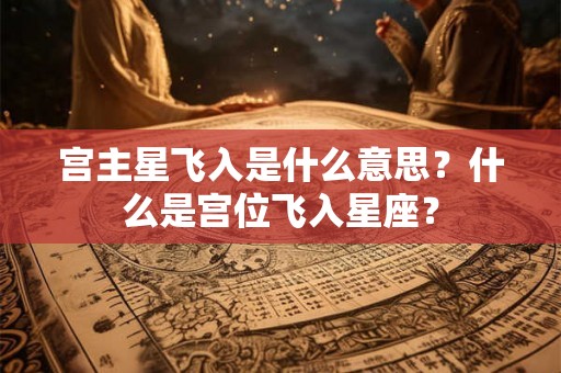 宫主星飞入是什么意思？什么是宫位飞入星座？