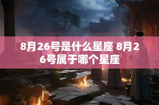 8月26号是什么星座 8月26号属于哪个星座