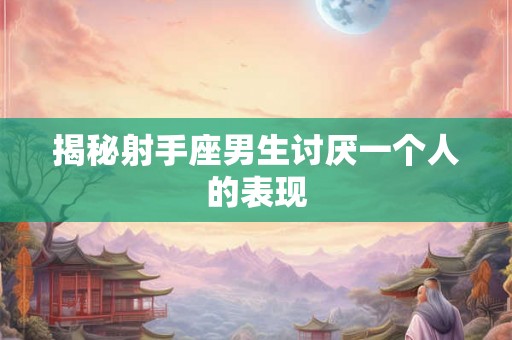 揭秘射手座男生讨厌一个人的表现