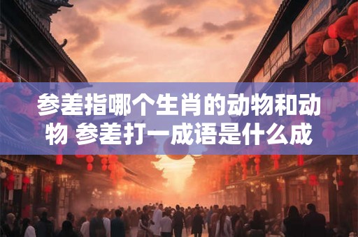 参差指哪个生肖的动物和动物 参差打一成语是什么成语