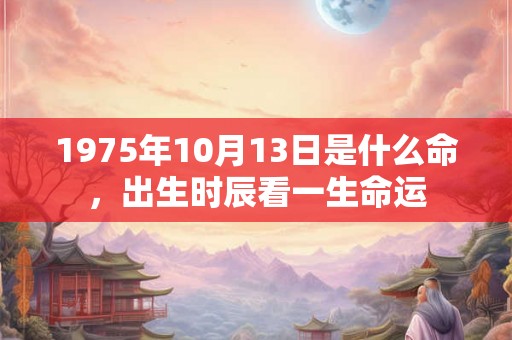 1975年10月13日是什么命，出生时辰看一生命运