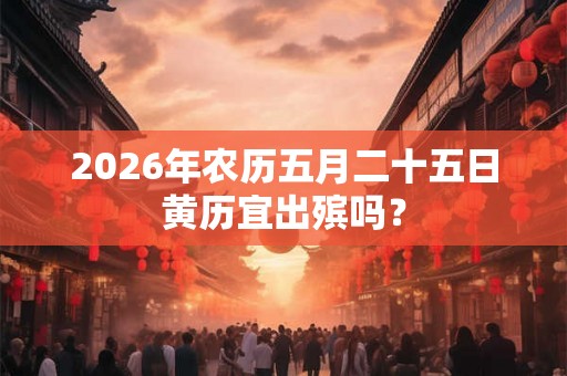 2026年农历五月二十五日黄历宜出殡吗? 2026年农历五月二十五日黄历宜出殡吗?