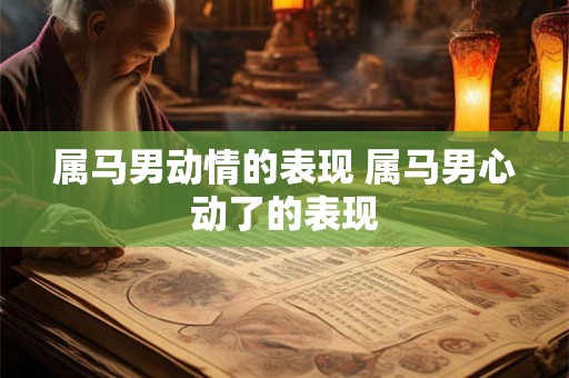 属马男动情的表现 属马男心动了的表现 属马男动情的表现 属马男心动了的表现
