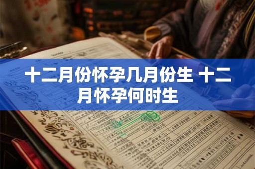 十二月份怀孕几月份生 十二月怀孕何时生