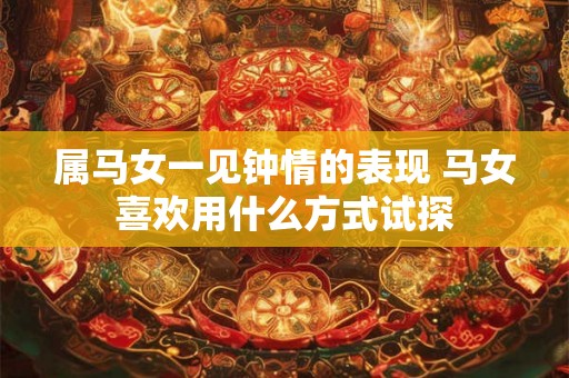 属马女一见钟情的表现 马女喜欢用什么方式试探