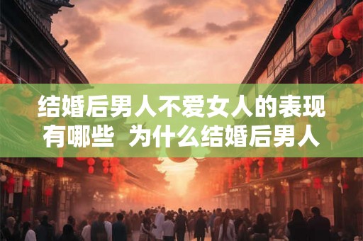 结婚后男人不爱女人的表现有哪些  为什么结婚后男人不想了
