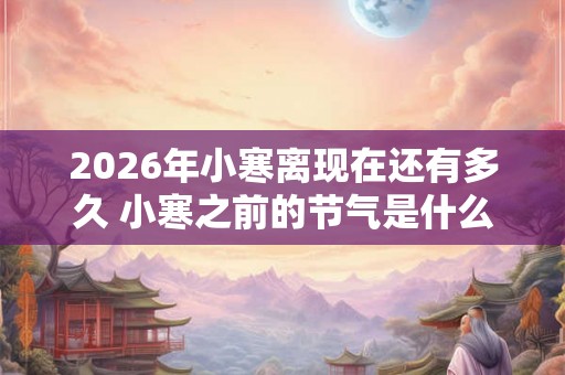 2026年小寒离现在还有多久 小寒之前的节气是什么