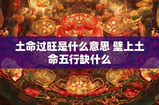 土命过旺是什么意思 壁上土命五行缺什么 土命过旺是什么意思 壁上土命五行缺什么