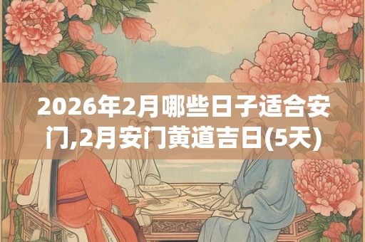 2026年2月哪些日子适合安门,2月安门黄道吉日(5天)
