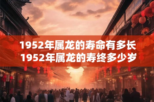 1952年属龙的寿命有多长 1952年属龙的寿终多少岁