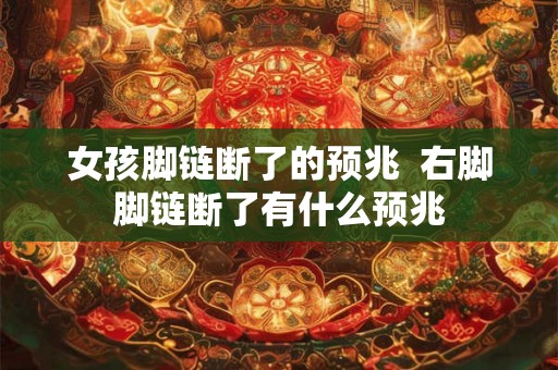 女孩脚链断了的预兆  右脚脚链断了有什么预兆