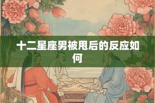十二星座男被甩后的反应如何 十二星座男被甩后的反应如何