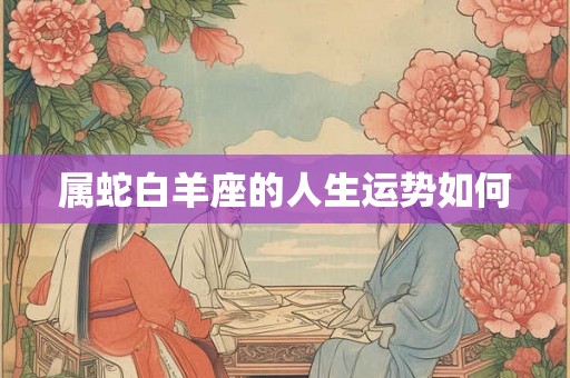 属蛇白羊座的人生运势如何