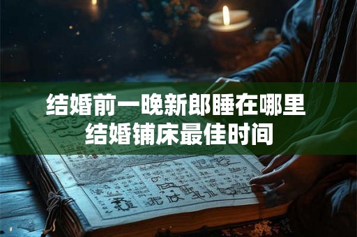 结婚前一晚新郎睡在哪里 结婚铺床最佳时间