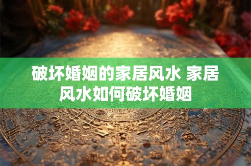 破坏婚姻的家居风水 家居风水如何破坏婚姻 破坏婚姻的家居风水 家居风水如何破坏婚姻