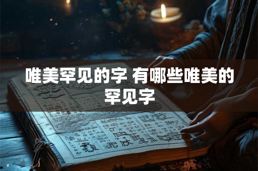 唯美罕见的字 有哪些唯美的罕见字 唯美罕见的字 有哪些唯美的罕见字
