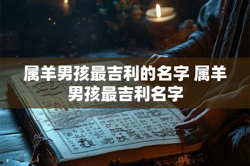 属羊男孩最吉利的名字 属羊男孩最吉利名字