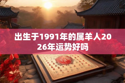 出生于1991年的属羊人2026年运势好吗