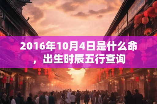2016年10月4日是什么命，出生时辰五行查询