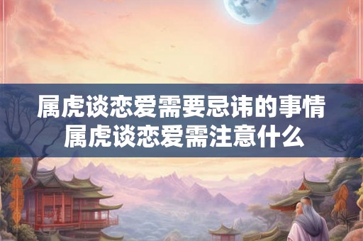 属虎谈恋爱需要忌讳的事情 属虎谈恋爱需注意什么