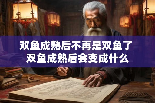 双鱼成熟后不再是双鱼了 双鱼成熟后会变成什么 双鱼成熟后不再是双鱼了 双鱼成熟后会变成什么