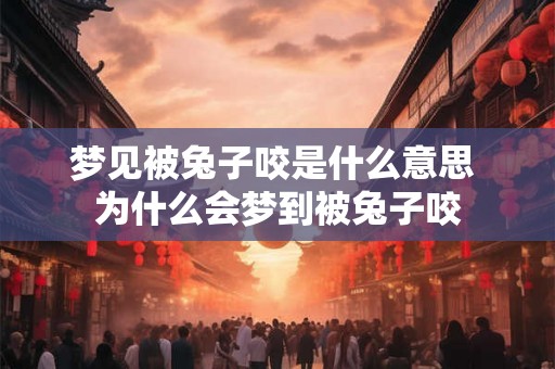 梦见被兔子咬是什么意思 为什么会梦到被兔子咬