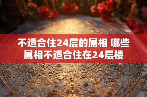 不适合住24层的属相 哪些属相不适合住在24层楼