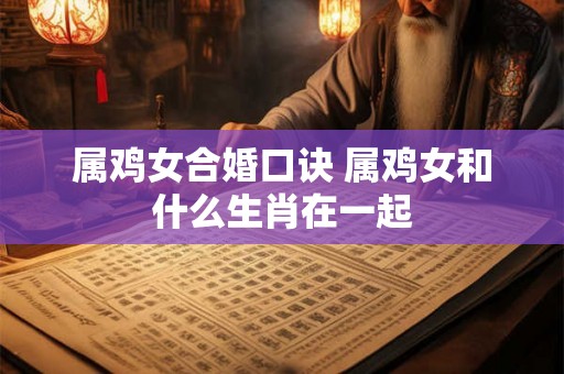 属鸡女合婚口诀 属鸡女和什么生肖在一起