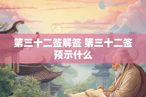 第三十二签解签 第三十二签预示什么 第三十二签解签 第三十二签预示什么