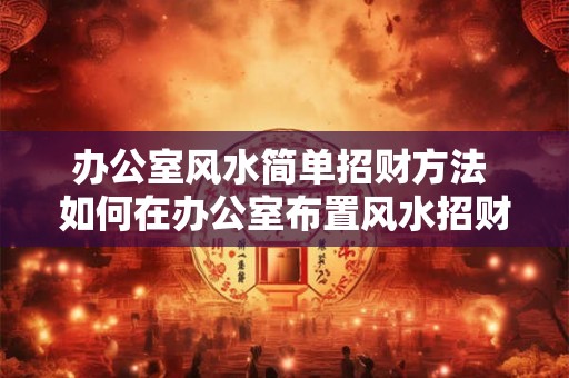 办公室风水简单招财方法 如何在办公室布置风水招财