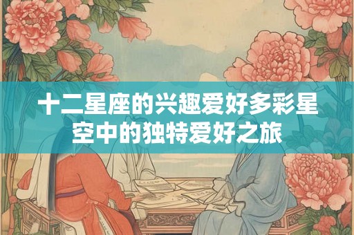 十二星座的兴趣爱好多彩星空中的独特爱好之旅