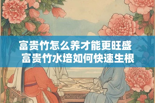 富贵竹怎么养才能更旺盛  富贵竹水培如何快速生根
