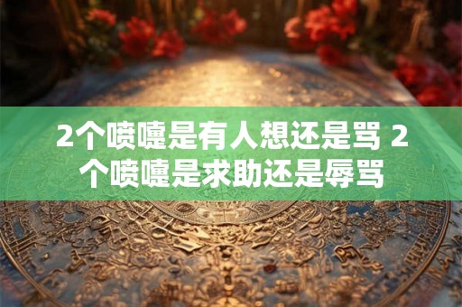 2个喷嚏是有人想还是骂 2个喷嚏是求助还是辱骂