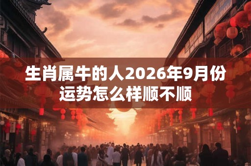 生肖属牛的人2026年9月份运势怎么样顺不顺