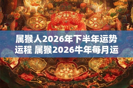 属猴人2026年下半年运势运程 属猴2026牛年每月运程详解