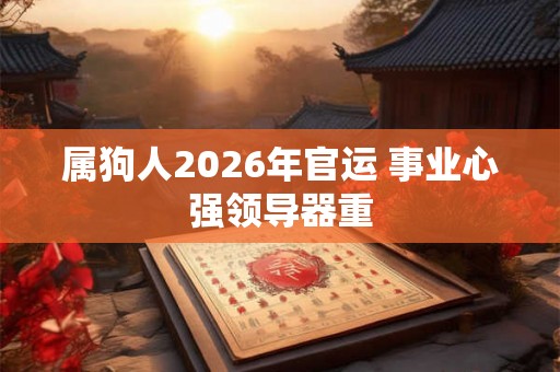 属狗人2026年官运 事业心强领导器重