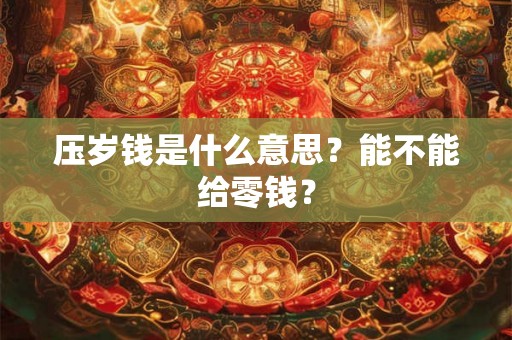 压岁钱是什么意思？能不能给零钱？