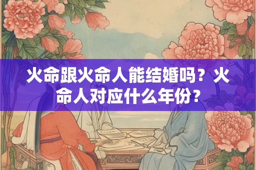 火命跟火命人能结婚吗？火命人对应什么年份？