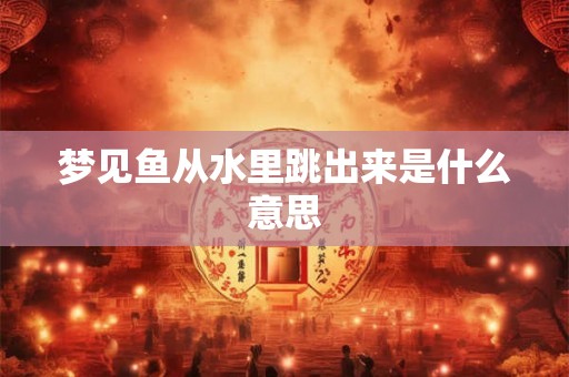 梦见鱼从水里跳出来是什么意思