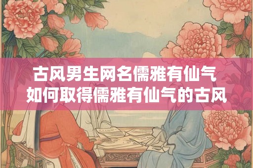 古风男生网名儒雅有仙气 如何取得儒雅有仙气的古风男生网名