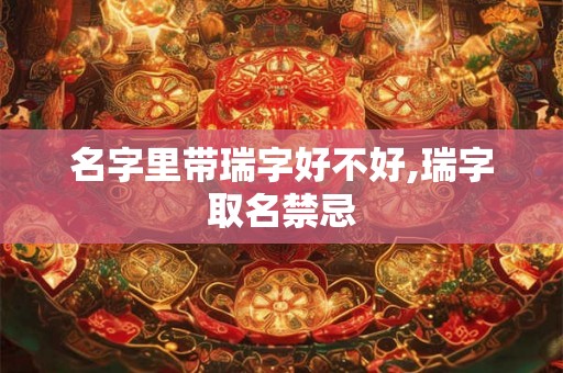 名字里带瑞字好不好,瑞字取名禁忌