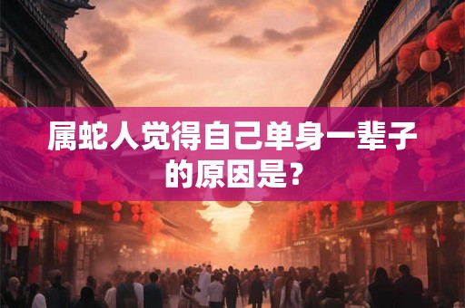 属蛇人觉得自己单身一辈子的原因是? 属蛇人觉得自己单身一辈子的原因是?