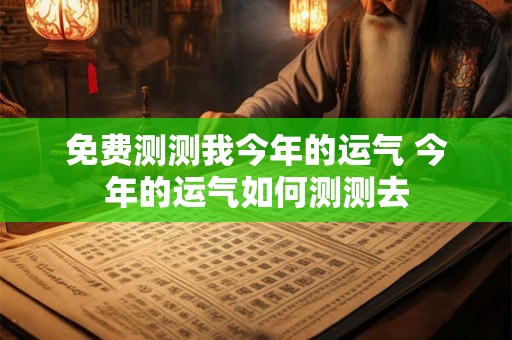 免费测测我今年的运气 今年的运气如何测测去