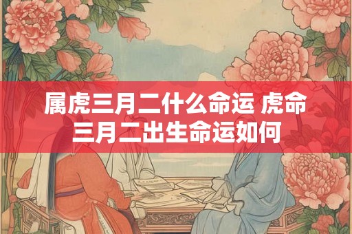 属虎三月二什么命运 虎命三月二出生命运如何