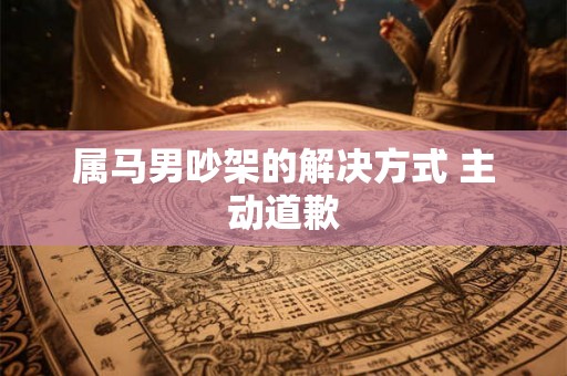 属马男吵架的解决方式 主动道歉